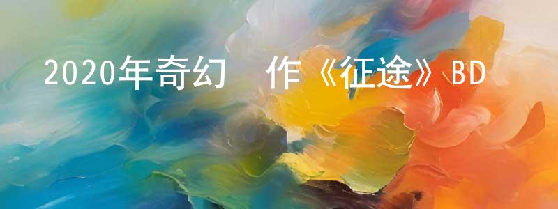 常海靜發布2020年奇幻動作《征途》BD國語中字迅雷下載_深夜電影
